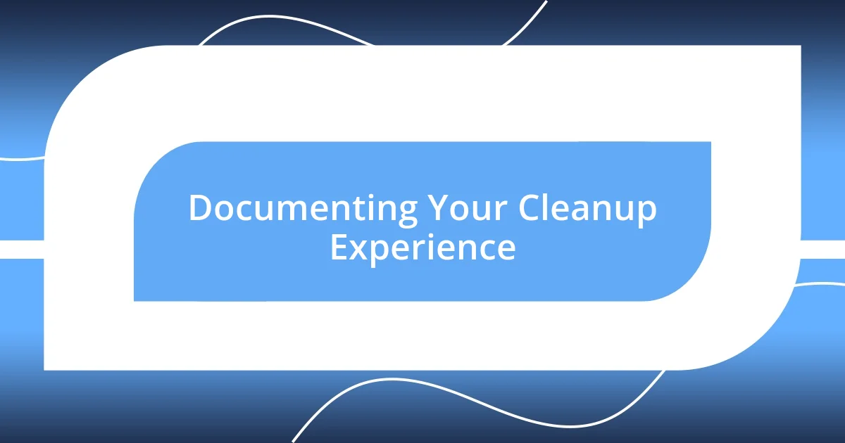 Documenting Your Cleanup Experience