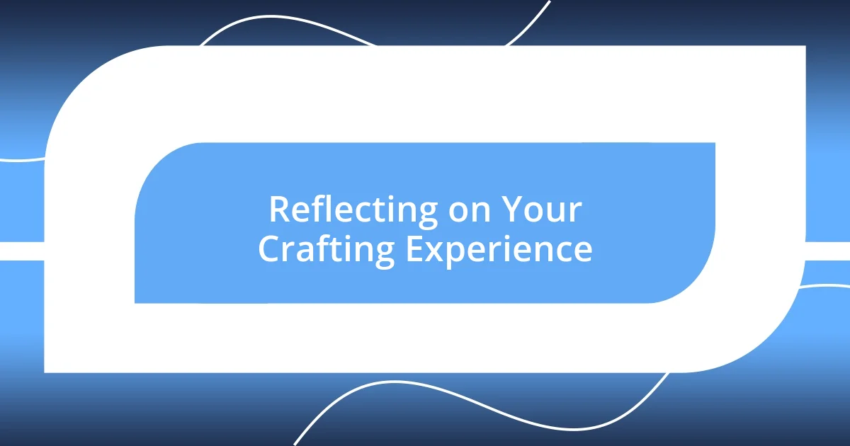 Reflecting on Your Crafting Experience